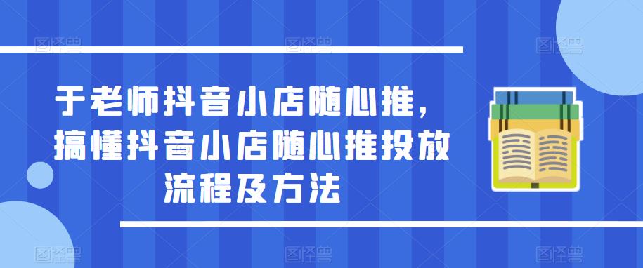 于老师抖音小店随心推，搞懂抖音小店随心推投放流程及方法