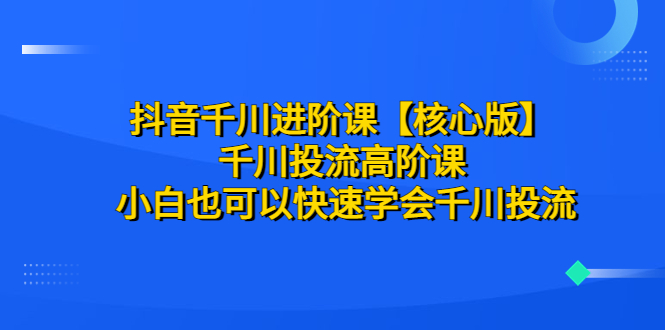 （6504期）抖音千川进阶课【核心版】 千川投流高阶课 小白也可以快速学会千川投流