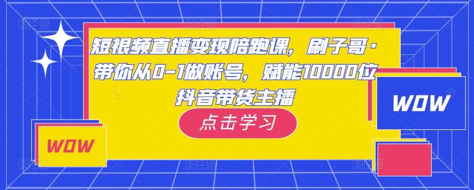 短视频直播变现陪跑课，刷子哥·带你从0-1做账号，赋能10000位抖音带货主播