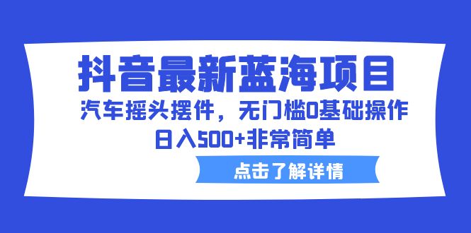 （6490期）抖音最新蓝海项目，汽车摇头摆件，无门槛0基础操作，日入500+非常简单